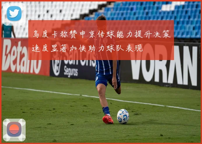 乌度卡称赞申京传球能力提升决策速度显著加快助力球队表现