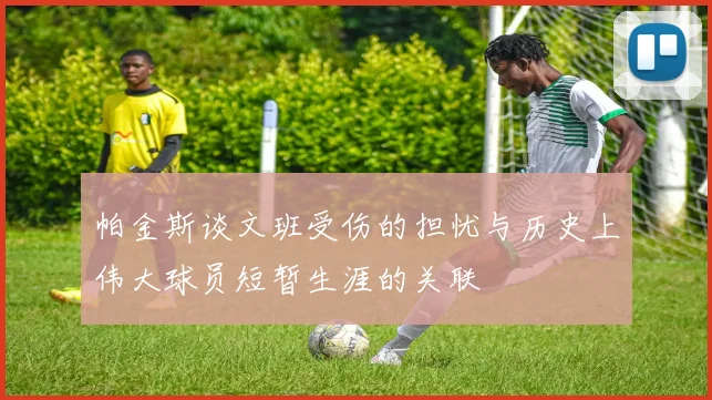 帕金斯谈文班受伤的担忧与历史上伟大球员短暂生涯的关联
