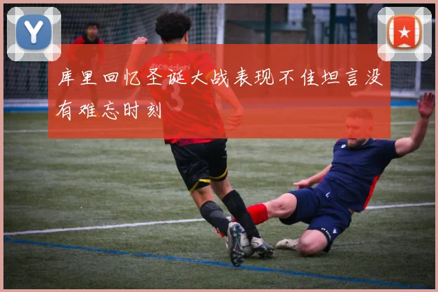 库里回忆圣诞大战表现不佳坦言没有难忘时刻