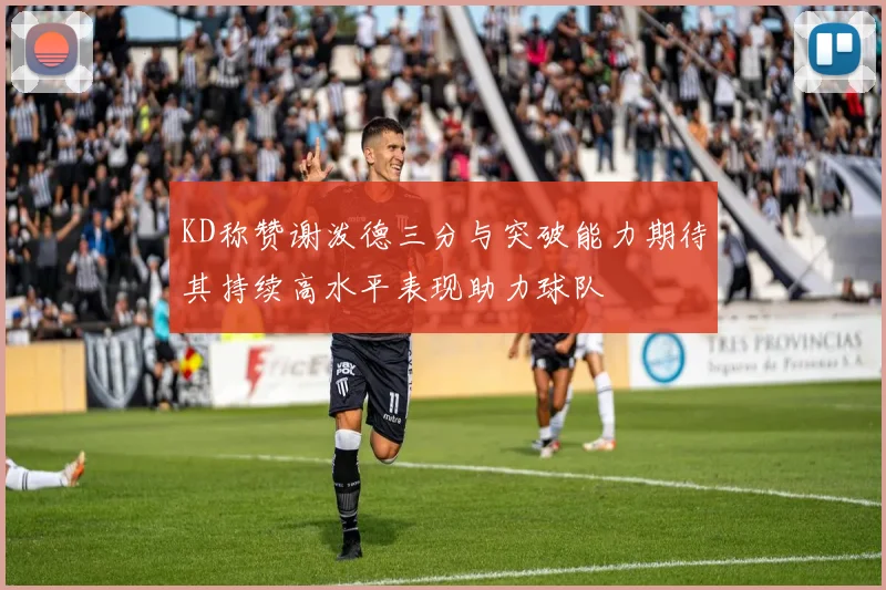 KD称赞谢泼德三分与突破能力期待其持续高水平表现助力球队