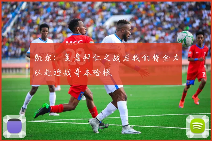 凯尔：复盘拜仁之战后我们将全力以赴迎战哥本哈根