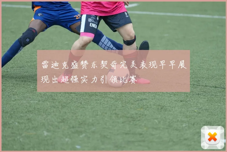 雷迪克盛赞东契奇完美表现早早展现出超强实力引领比赛
