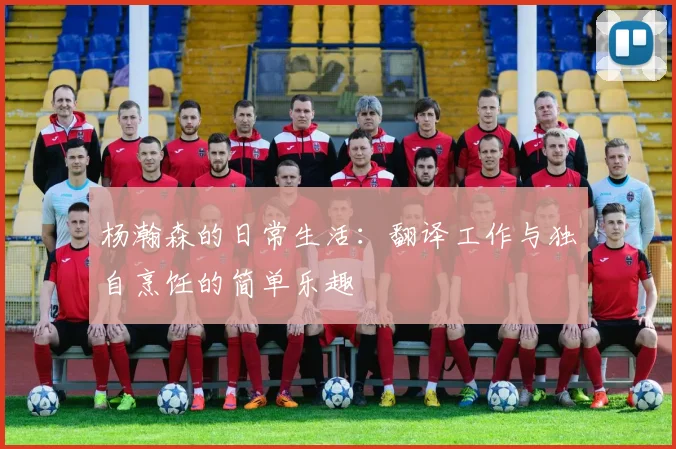 杨瀚森的日常生活：翻译工作与独自烹饪的简单乐趣