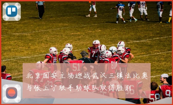 北京国安主场迎战武汉三镇法比奥与张玉宁联手助球队取得胜利