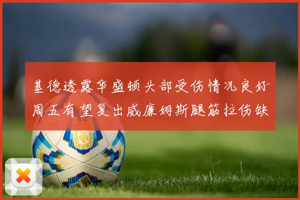 基德透露华盛顿头部受伤情况良好周五有望复出威廉姆斯腿筋拉伤缺席一周