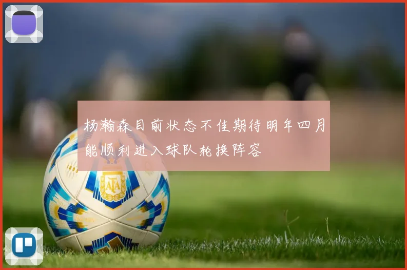 杨瀚森目前状态不佳期待明年四月能顺利进入球队轮换阵容