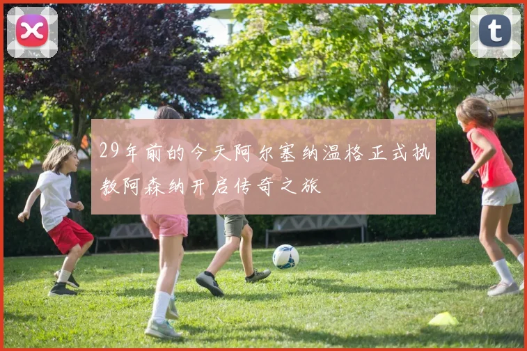 29年前的今天阿尔塞纳温格正式执教阿森纳开启传奇之旅