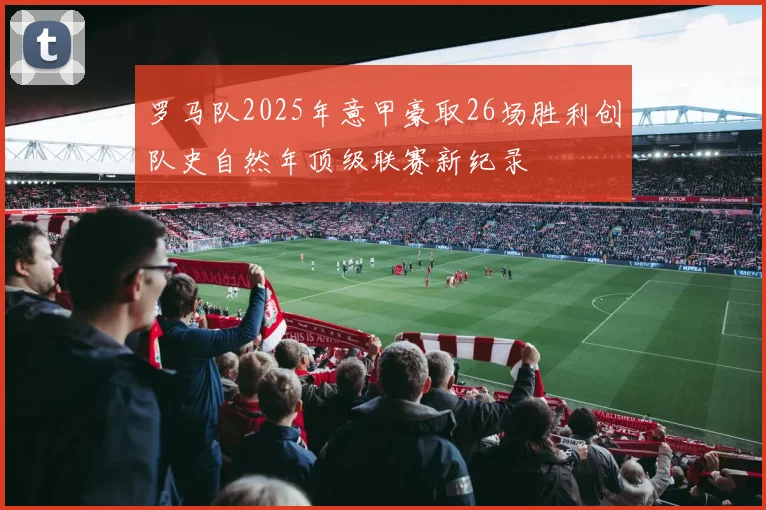 罗马队2025年意甲豪取26场胜利创队史自然年顶级联赛新纪录