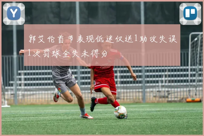 郭艾伦首节表现低迷仅送1助攻失误1次罚球全失未得分