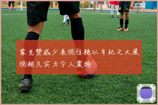 蒙克赞威少表现惊艳以年纪之大展现超凡实力令人震撼