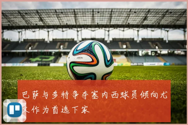 巴萨与多特争夺塞内西球员倾向尤文作为首选下家