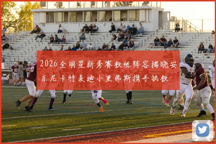 2026全明星新秀赛教练阵容揭晓安东尼卡特麦迪小里弗斯携手执教