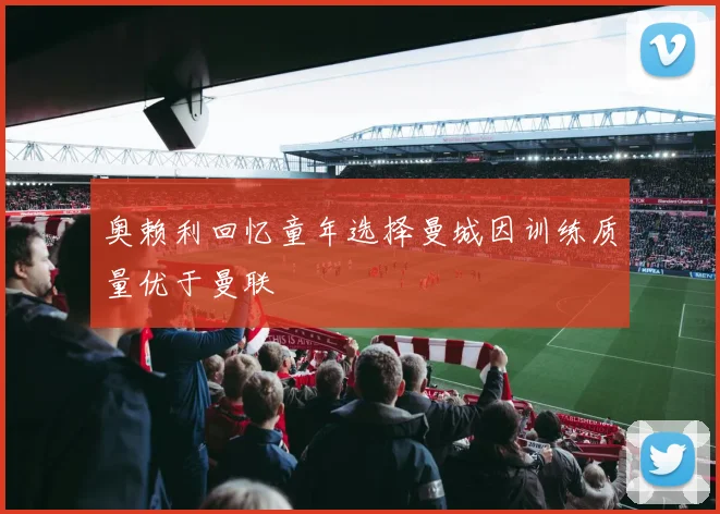 奥赖利回忆童年选择曼城因训练质量优于曼联