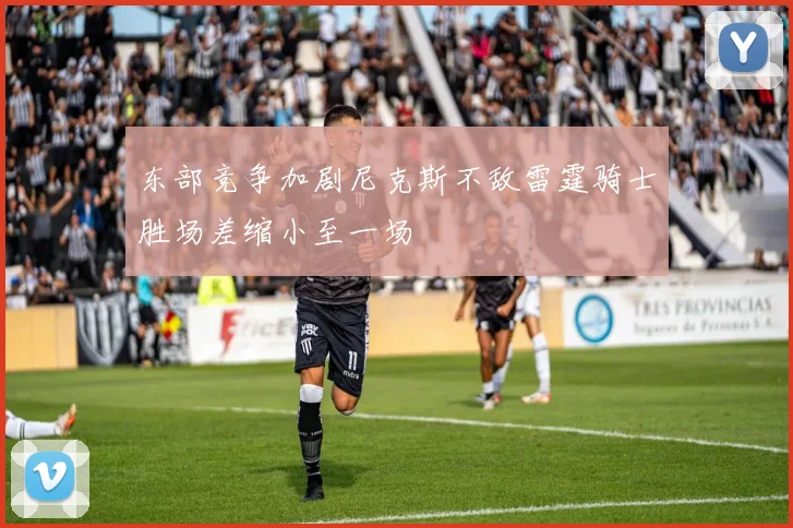 东部竞争加剧尼克斯不敌雷霆骑士胜场差缩小至一场