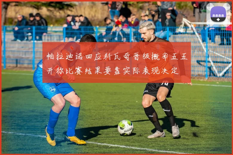 帕拉迪诺回应科瓦奇晋级概率五五开称比赛结果要靠实际表现决定