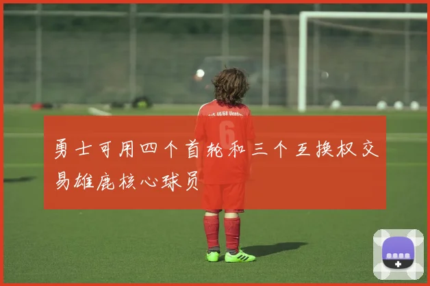 勇士可用四个首轮和三个互换权交易雄鹿核心球员