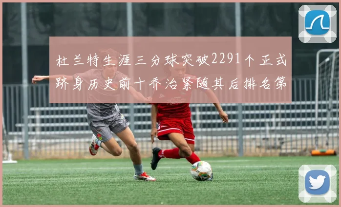 杜兰特生涯三分球突破2291个正式跻身历史前十乔治紧随其后排名第九