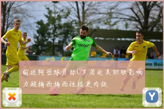 前迈阿密球员称C罗若赴美职联影响力超梅西梅西性格更内敛