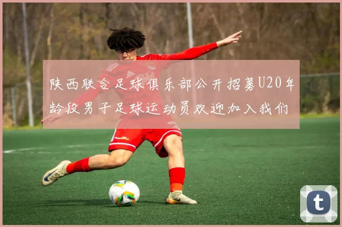 陕西联合足球俱乐部公开招募U20年龄段男子足球运动员欢迎加入我们的团队