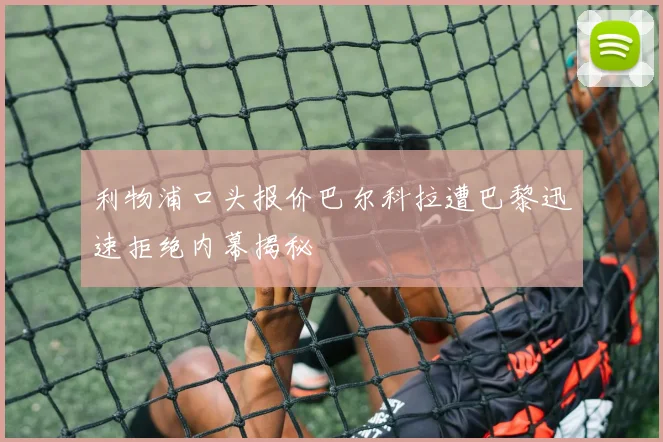利物浦口头报价巴尔科拉遭巴黎迅速拒绝内幕揭秘