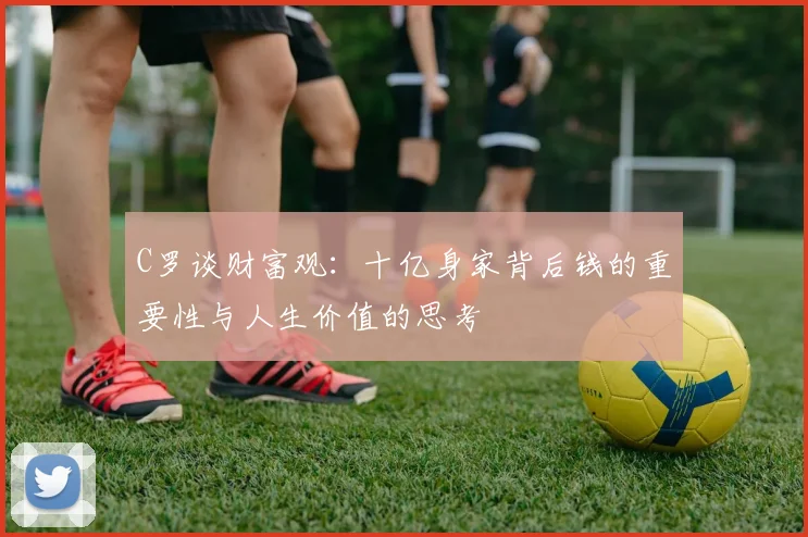 C罗谈财富观：十亿身家背后钱的重要性与人生价值的思考