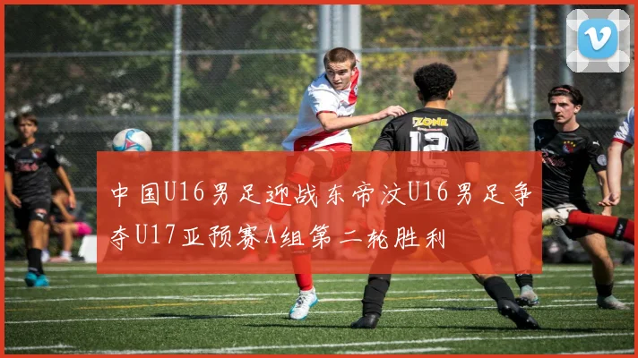 中国U16男足迎战东帝汶U16男足争夺U17亚预赛A组第二轮胜利