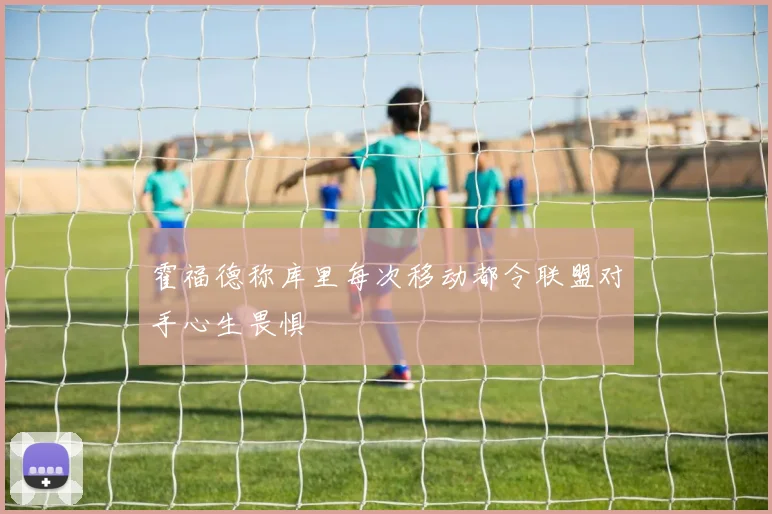霍福德称库里每次移动都令联盟对手心生畏惧