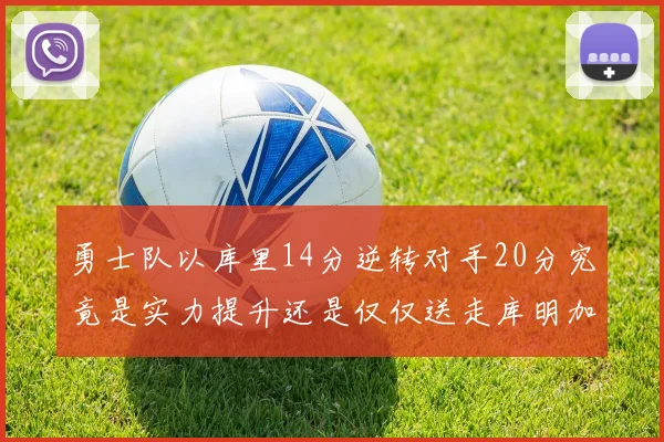 勇士队以库里14分逆转对手20分究竟是实力提升还是仅仅送走库明加的结果